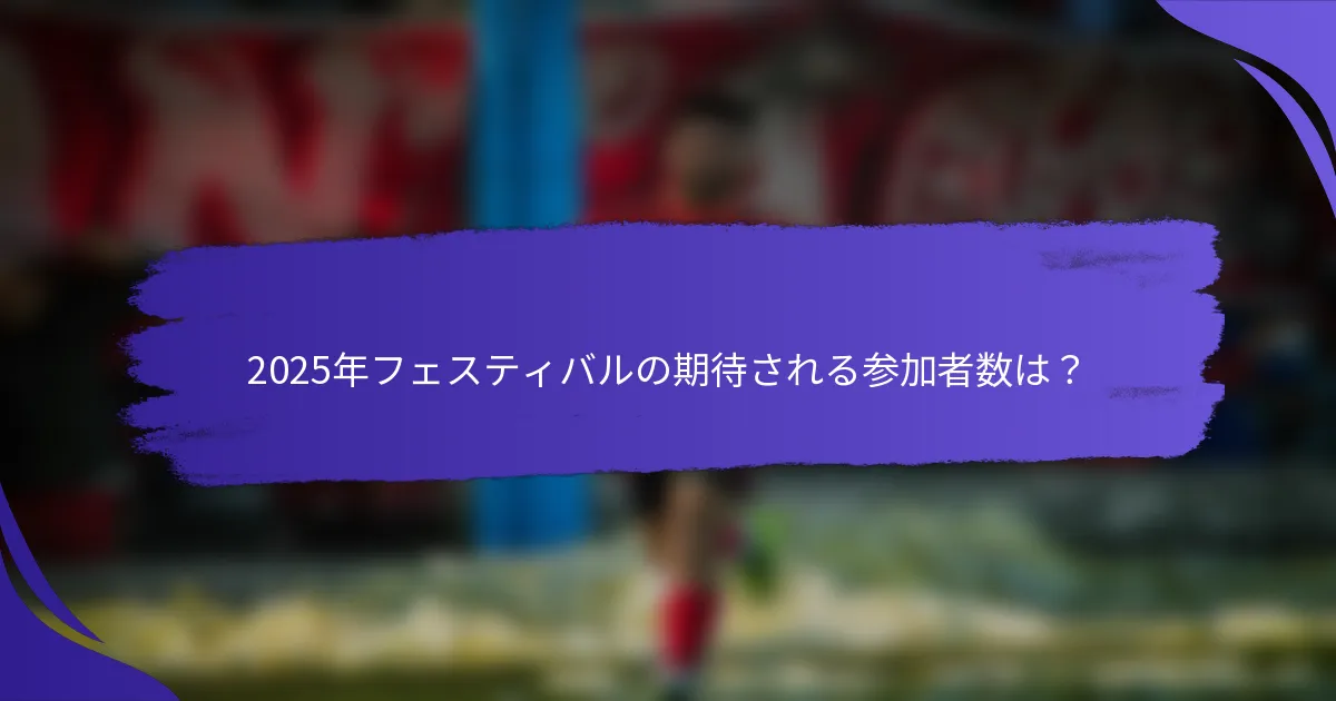 2025年フェスティバルの期待される参加者数は？