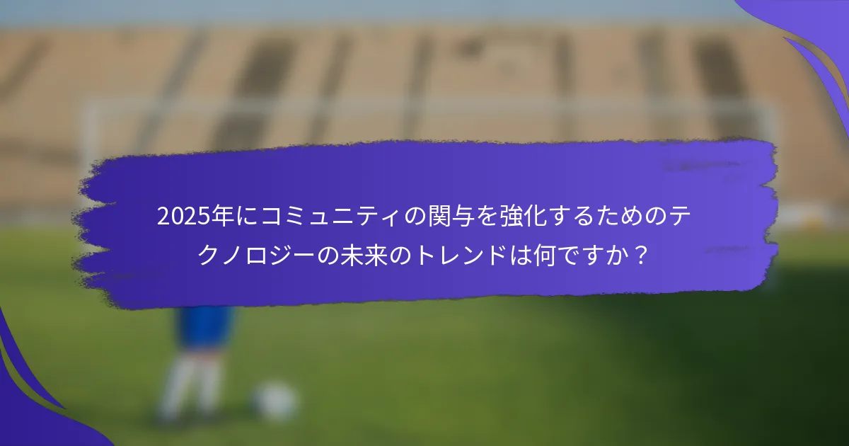 2025年にコミュニティの関与を強化するためのテクノロジーの未来のトレンドは何ですか？
