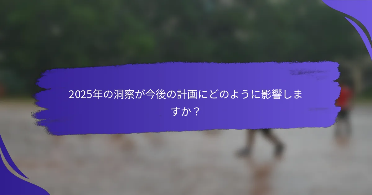 2025年の洞察が今後の計画にどのように影響しますか？