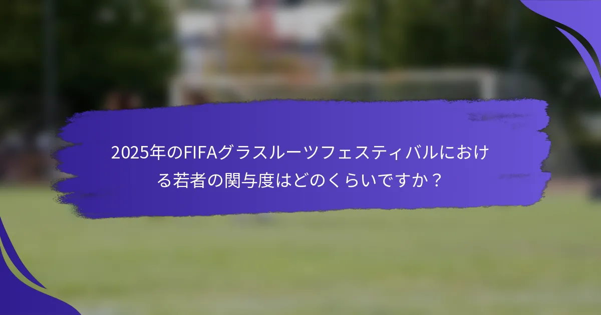 2025年のFIFAグラスルーツフェスティバルにおける若者の関与度はどのくらいですか？