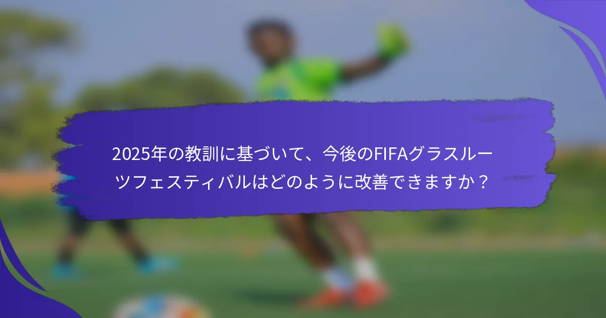 2025年の教訓に基づいて、今後のFIFAグラスルーツフェスティバルはどのように改善できますか？