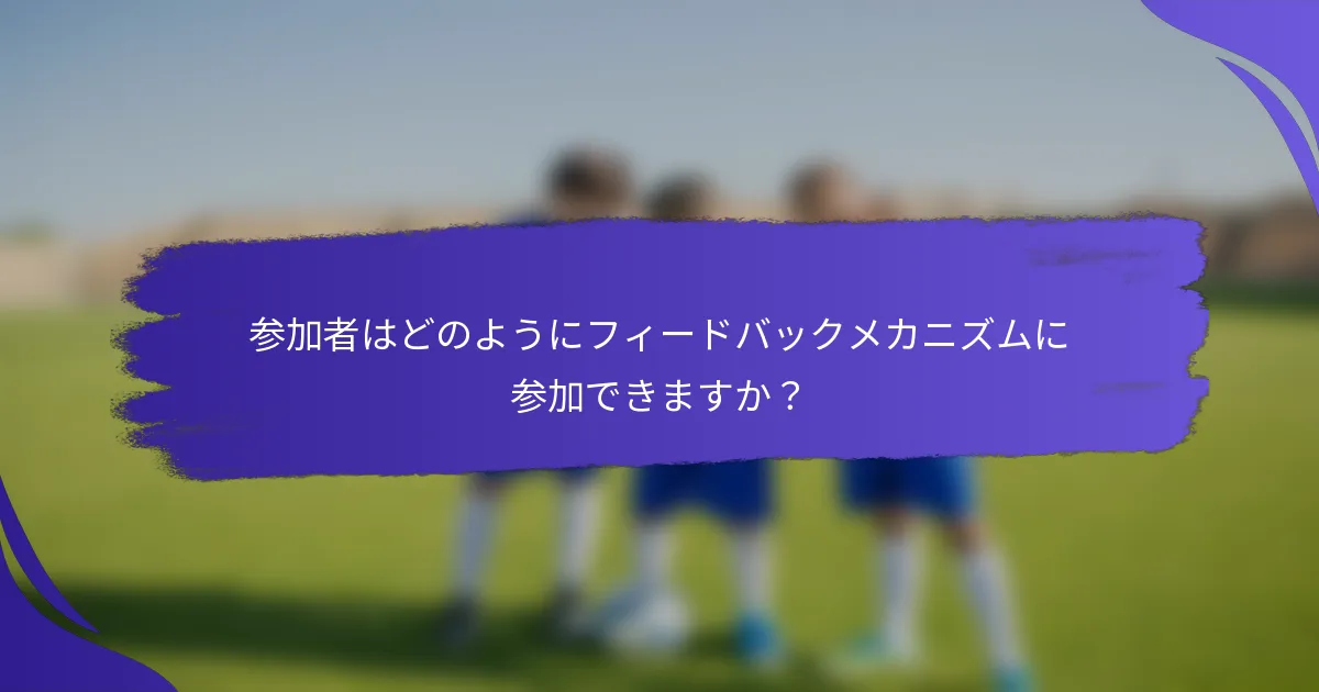 参加者はどのようにフィードバックメカニズムに参加できますか？