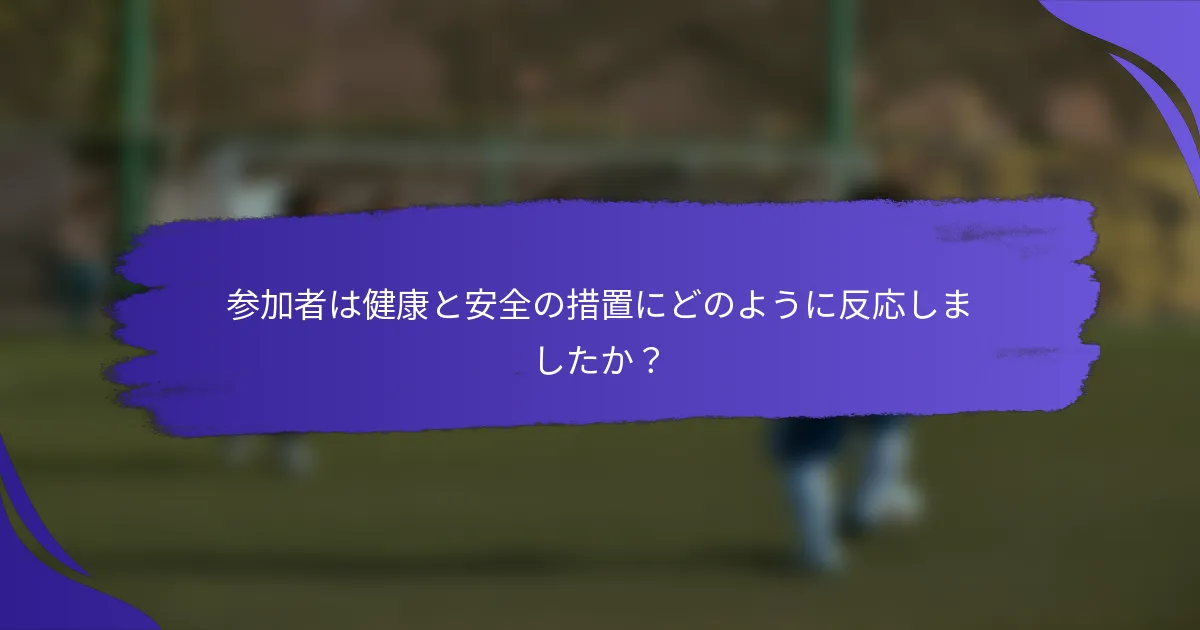 参加者は健康と安全の措置にどのように反応しましたか？