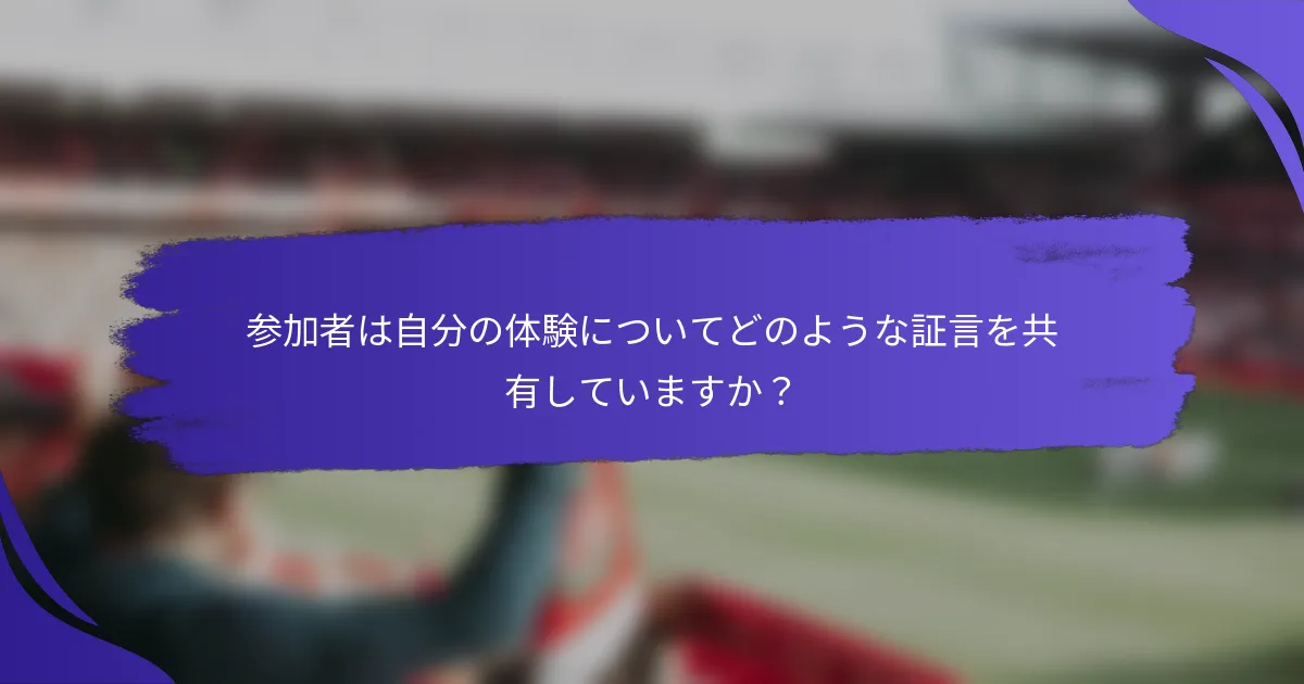 参加者は自分の体験についてどのような証言を共有していますか？