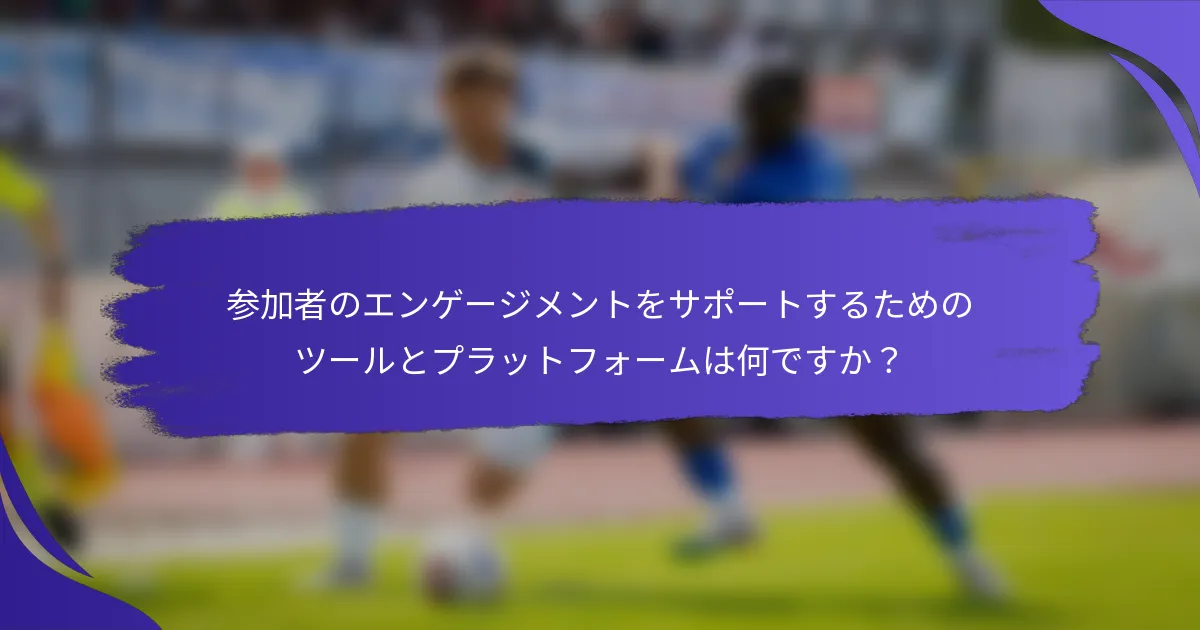 参加者のエンゲージメントをサポートするためのツールとプラットフォームは何ですか？