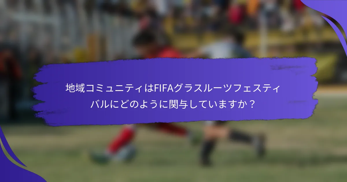 地域コミュニティはFIFAグラスルーツフェスティバルにどのように関与していますか?