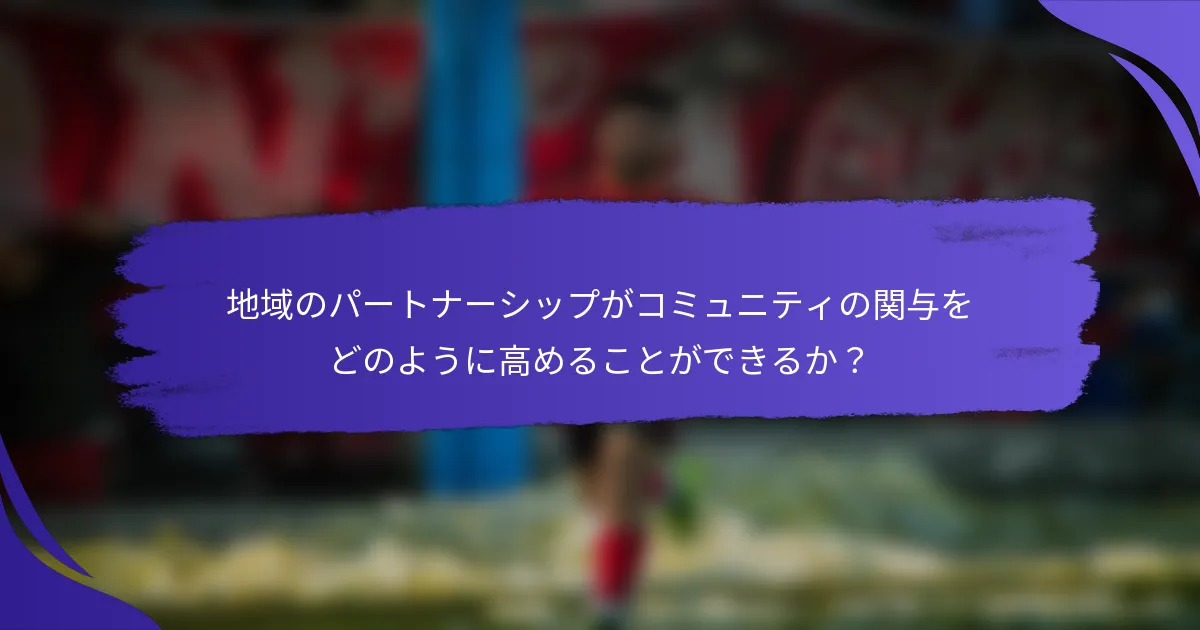 地域のパートナーシップがコミュニティの関与をどのように高めることができるか？
