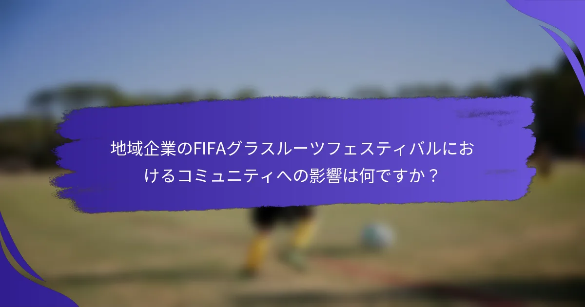 地域企業のFIFAグラスルーツフェスティバルにおけるコミュニティへの影響は何ですか？