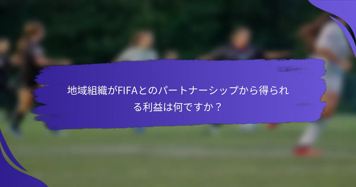 地域組織がFIFAとのパートナーシップから得られる利益は何ですか？