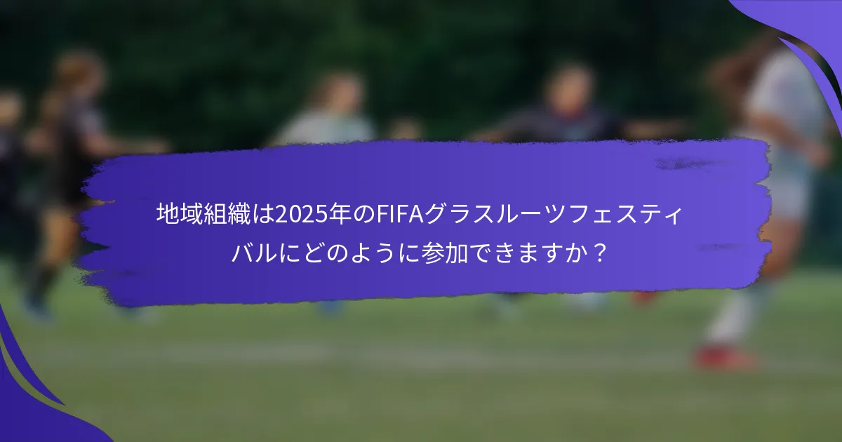 地域組織は2025年のFIFAグラスルーツフェスティバルにどのように参加できますか？