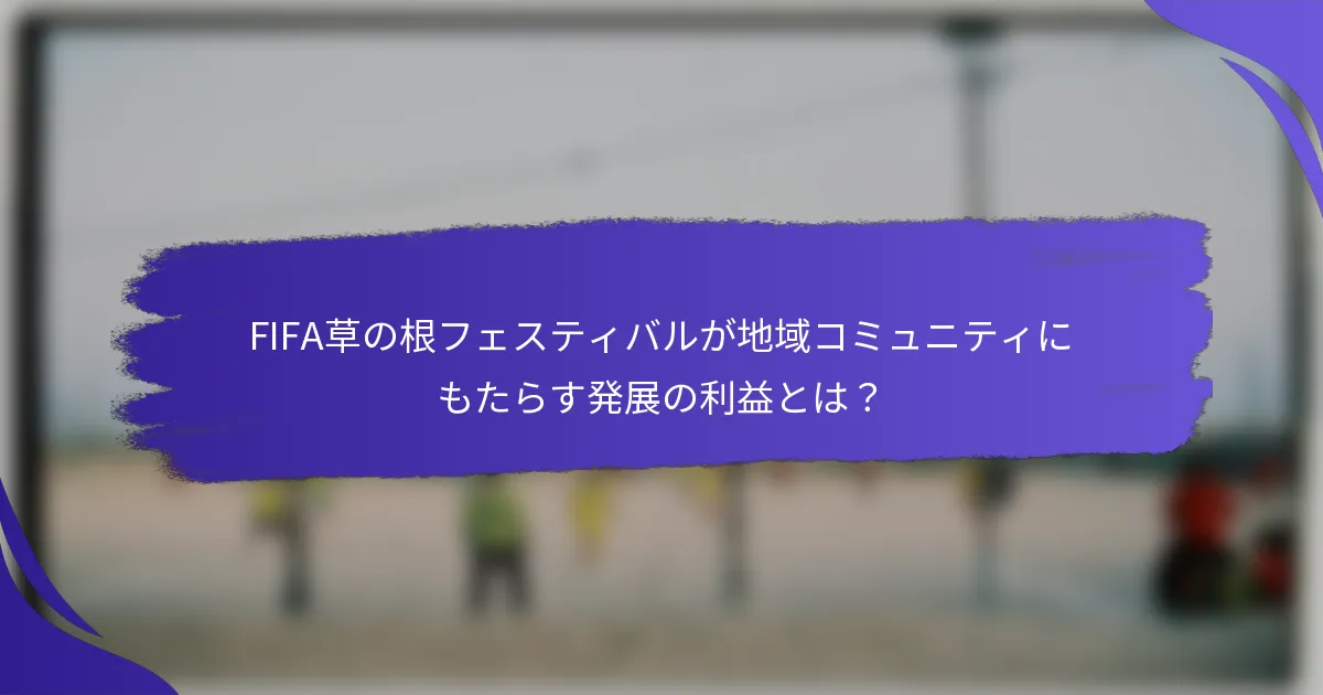 FIFA草の根フェスティバルが地域コミュニティにもたらす発展の利益とは？
