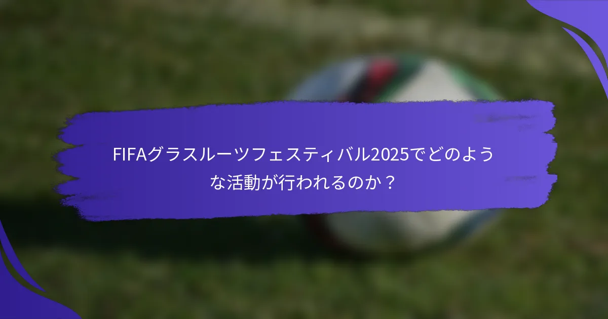 FIFAグラスルーツフェスティバル2025でどのような活動が行われるのか?