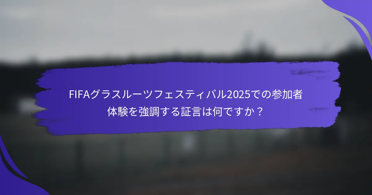 FIFAグラスルーツフェスティバル2025での参加者体験を強調する証言は何ですか？