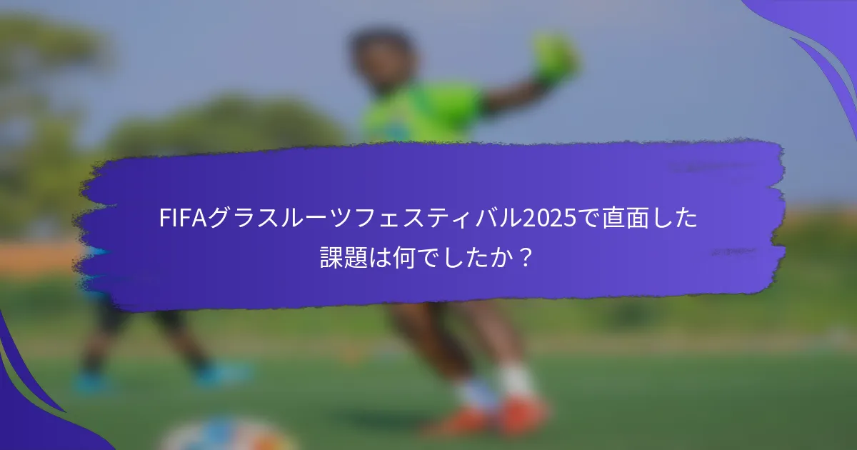 FIFAグラスルーツフェスティバル2025で直面した課題は何でしたか？