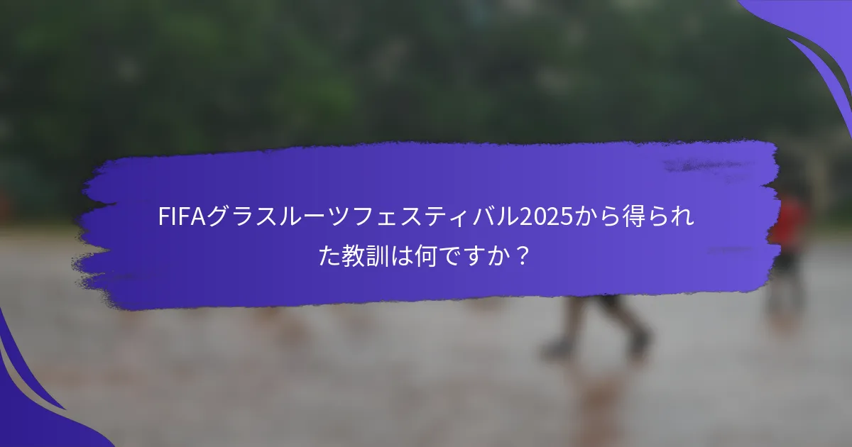 FIFAグラスルーツフェスティバル2025から得られた教訓は何ですか？