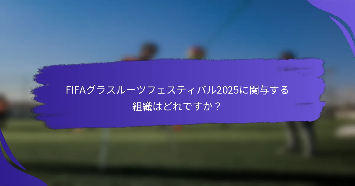 FIFAグラスルーツフェスティバル2025に関与する組織はどれですか？