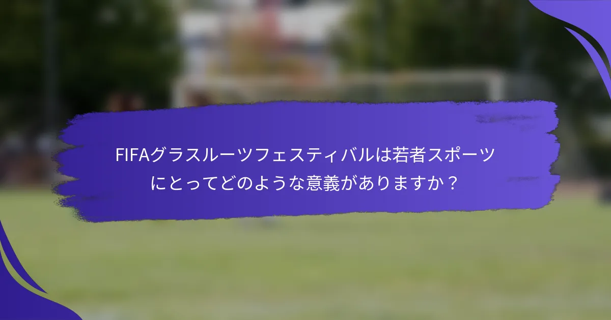 FIFAグラスルーツフェスティバルは若者スポーツにとってどのような意義がありますか？