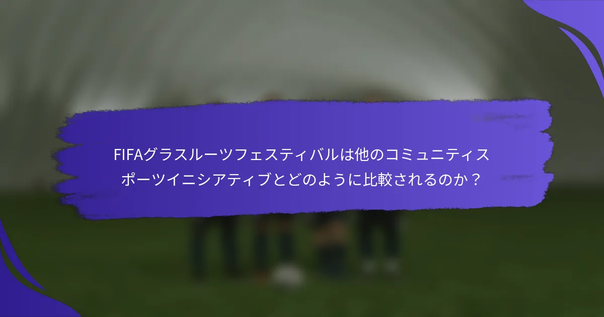 FIFAグラスルーツフェスティバルは他のコミュニティスポーツイニシアティブとどのように比較されるのか?
