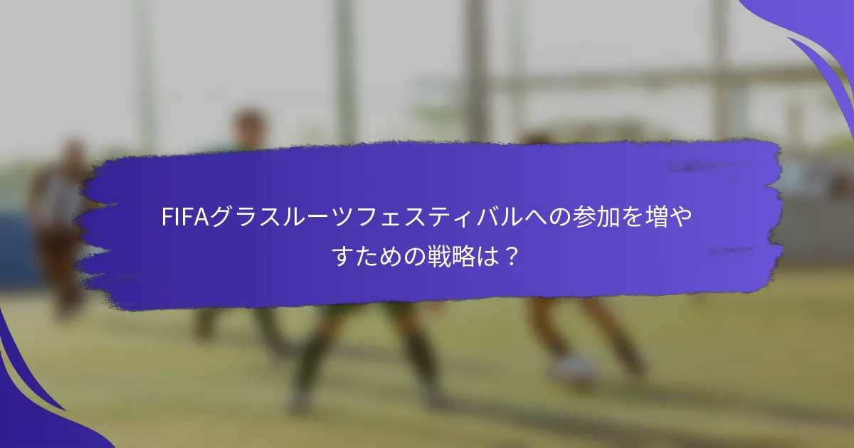 FIFAグラスルーツフェスティバルへの参加を増やすための戦略は？