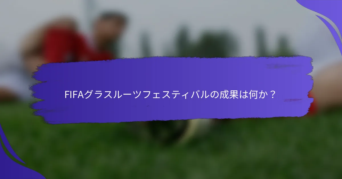 FIFAグラスルーツフェスティバルの成果は何か？