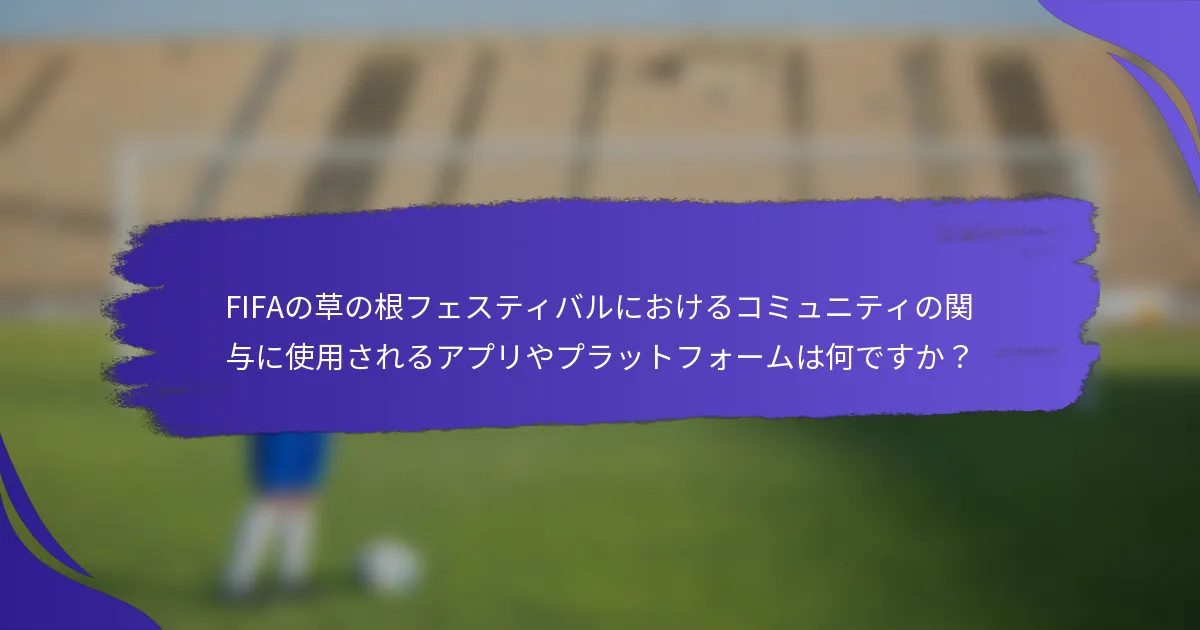 FIFAの草の根フェスティバルにおけるコミュニティの関与に使用されるアプリやプラットフォームは何ですか？