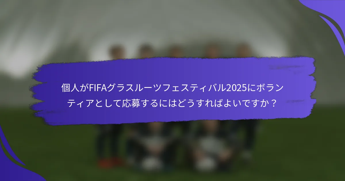 個人がFIFAグラスルーツフェスティバル2025にボランティアとして応募するにはどうすればよいですか?