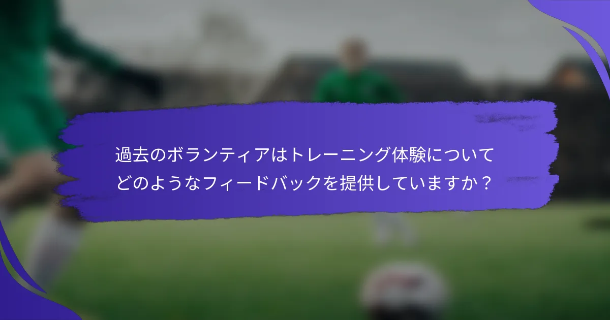 過去のボランティアはトレーニング体験についてどのようなフィードバックを提供していますか？