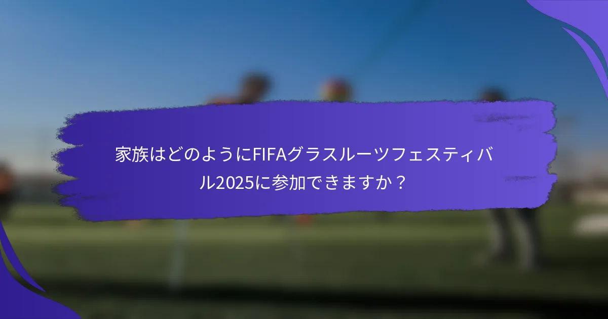 家族はどのようにFIFAグラスルーツフェスティバル2025に参加できますか？