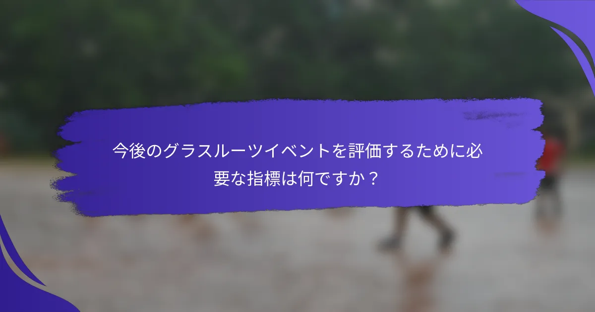 今後のグラスルーツイベントを評価するために必要な指標は何ですか？