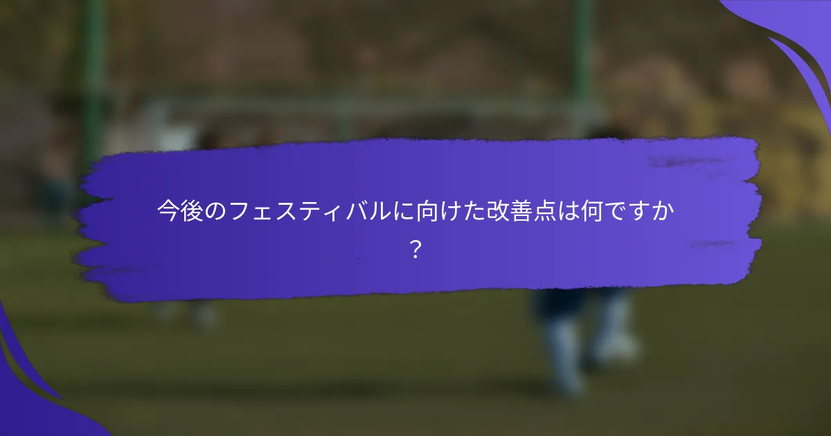 今後のフェスティバルに向けた改善点は何ですか？