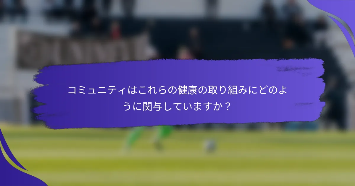 コミュニティはこれらの健康の取り組みにどのように関与していますか？