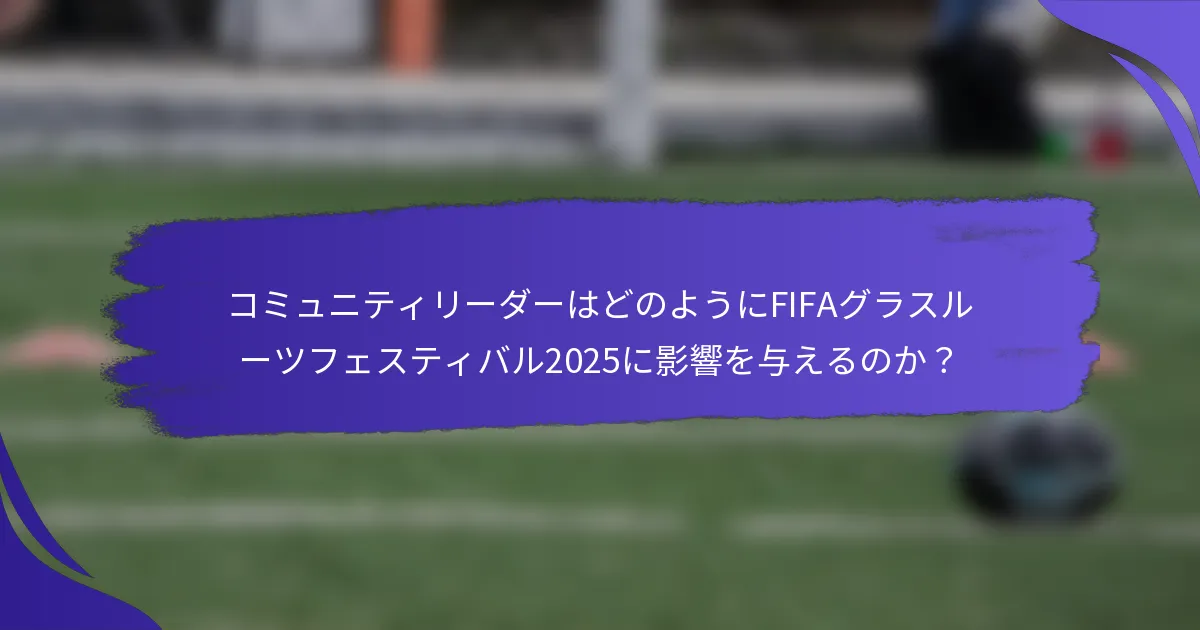 コミュニティリーダーはどのようにFIFAグラスルーツフェスティバル2025に影響を与えるのか？