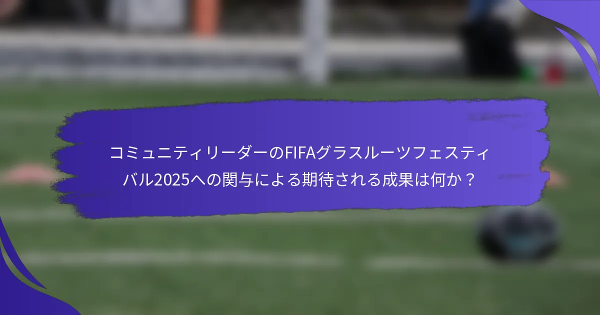 コミュニティリーダーのFIFAグラスルーツフェスティバル2025への関与による期待される成果は何か？