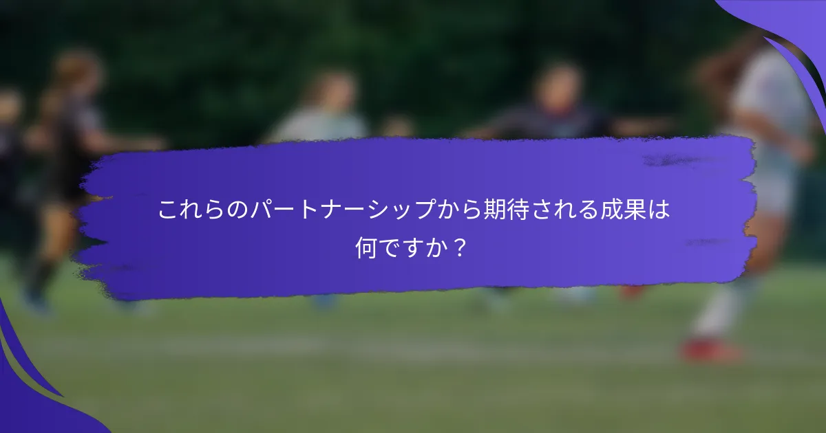 これらのパートナーシップから期待される成果は何ですか？