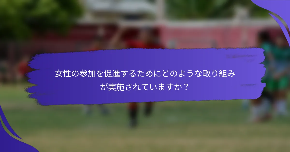女性の参加を促進するためにどのような取り組みが実施されていますか？