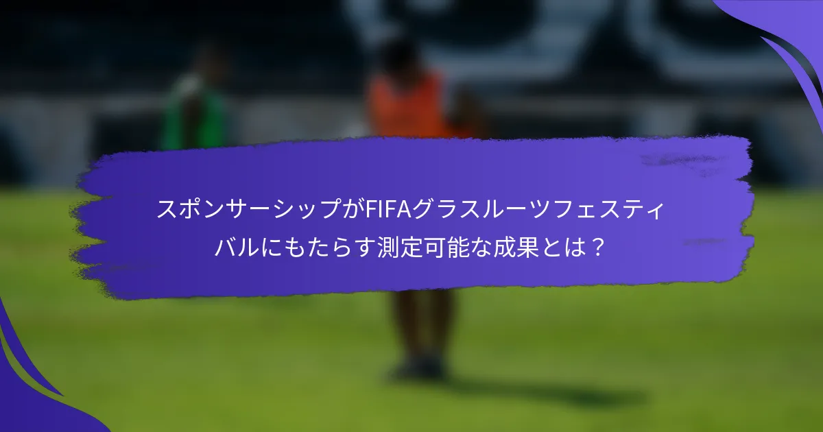 スポンサーシップがFIFAグラスルーツフェスティバルにもたらす測定可能な成果とは？